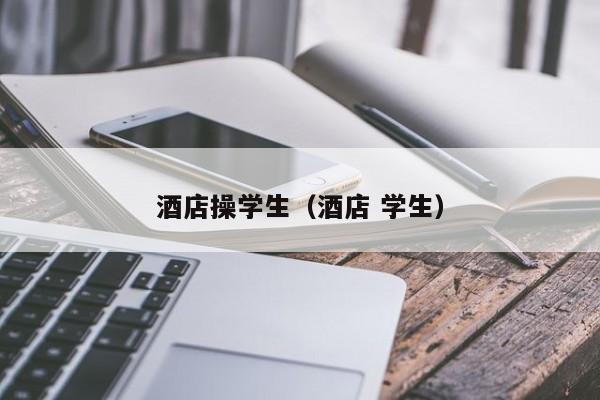 酒店操学生（酒店 学生）