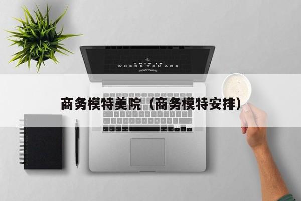 商务模特美院（商务模特安排）
