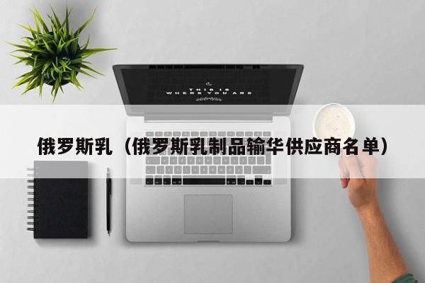 俄罗斯乳（俄罗斯乳制品输华供应商名单）