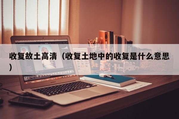 收复故土高清（收复土地中的收复是什么意思）