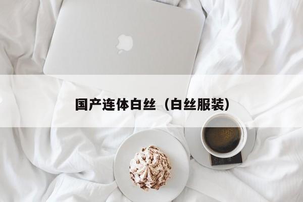 国产连体白丝（白丝服装）