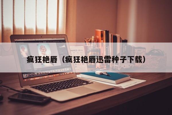 疯狂艳唇（疯狂艳唇迅雷种子下载）