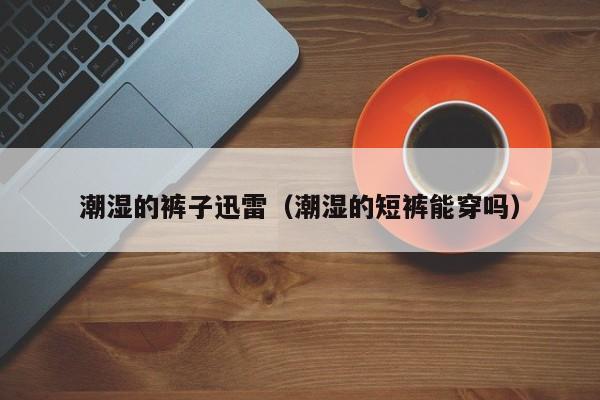 潮湿的裤子迅雷（潮湿的短裤能穿吗）