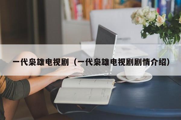 一代枭雄电视剧（一代枭雄电视剧剧情介绍）