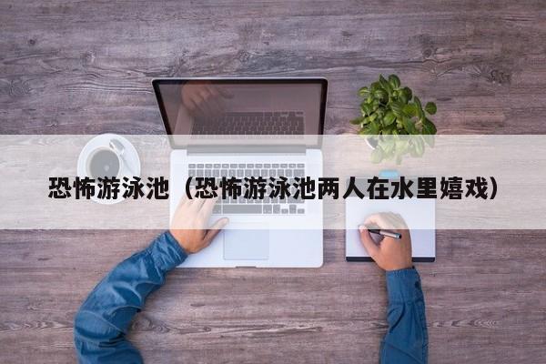 恐怖游泳池（恐怖游泳池两人在水里嬉戏）