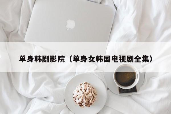 单身韩剧影院（单身女韩国电视剧全集）