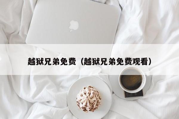 越狱兄弟免费（越狱兄弟免费观看）