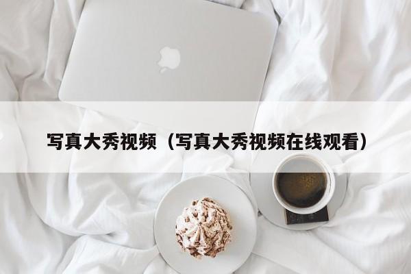 写真大秀视频（写真大秀视频在线观看）